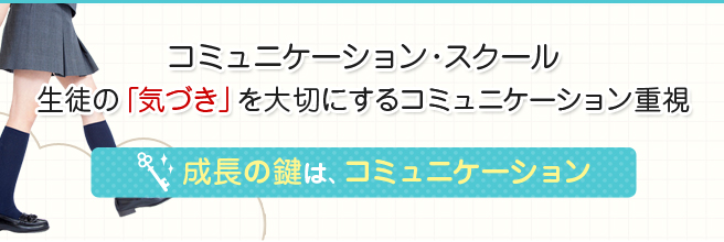 コミュニケーション・スクール　生徒の「気づき」を大切にするコミュニケーション重視　成長の鍵は、コミュニケーション