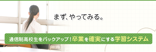 まず、やってみる。通信制高校生をバックアップ！卒業を確実にする学習システム