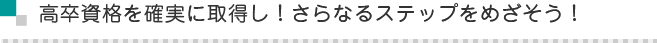 高卒資格を確実に取得し！さらなるステップをめざそう！