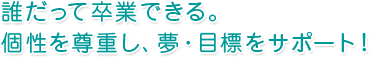 誰だって卒業できる。個性を尊重し、夢・目標をサポート！